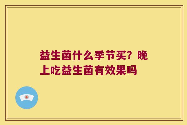 益生菌什么季节买？晚上吃益生菌有效果吗