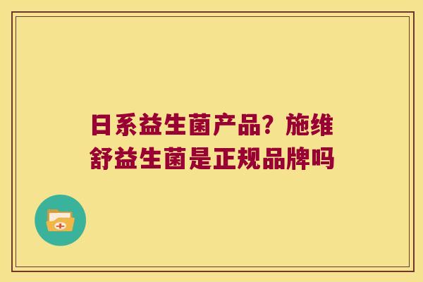 日系益生菌产品？施维舒益生菌是正规品牌吗