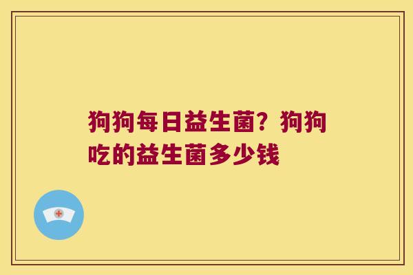 狗狗每日益生菌？狗狗吃的益生菌多少钱