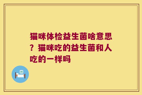 猫咪体检益生菌啥意思？猫咪吃的益生菌和人吃的一样吗