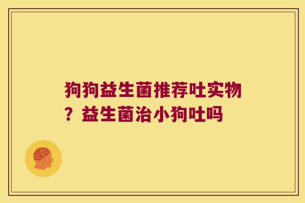 狗狗益生菌推荐吐实物？益生菌治小狗吐吗