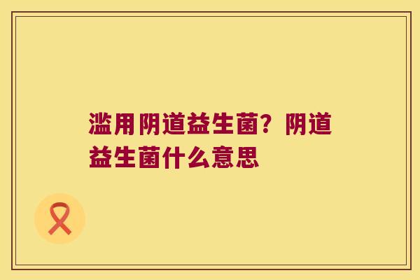 滥用阴道益生菌？阴道益生菌什么意思