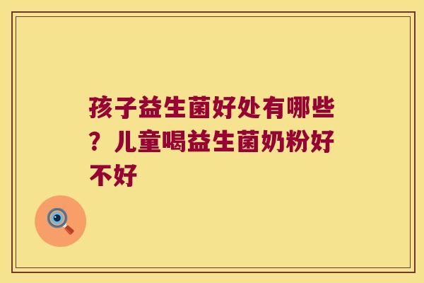 孩子益生菌好处有哪些？儿童喝益生菌奶粉好不好