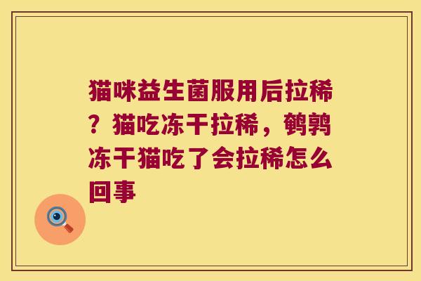 猫咪益生菌服用后拉稀？猫吃冻干拉稀，鹌鹑冻干猫吃了会拉稀怎么回事