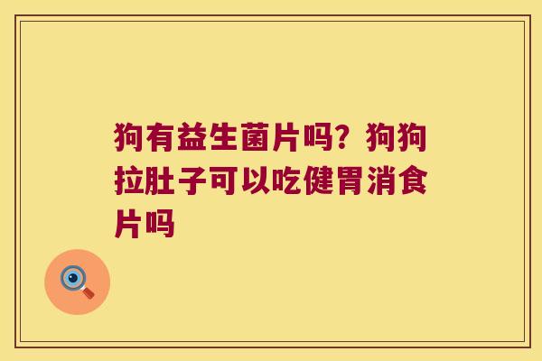 狗有益生菌片吗？狗狗拉肚子可以吃健胃消食片吗