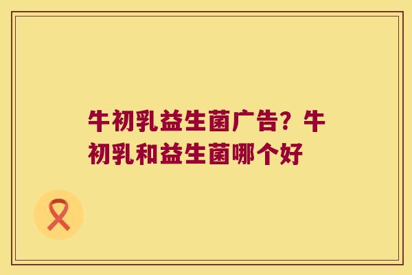牛初乳益生菌广告？牛初乳和益生菌哪个好