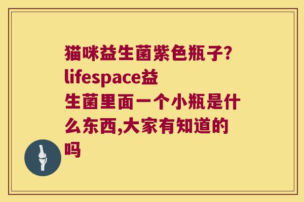 猫咪益生菌紫色瓶子？lifespace益生菌里面一个小瓶是什么东西,大家有知道的吗
