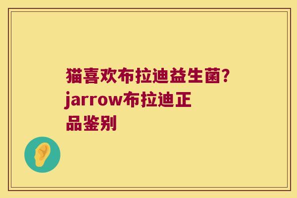 猫喜欢布拉迪益生菌？jarrow布拉迪正品鉴别