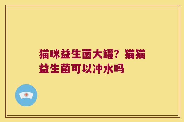 猫咪益生菌大罐？猫猫益生菌可以冲水吗