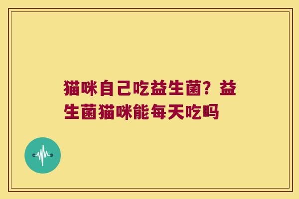 猫咪自己吃益生菌？益生菌猫咪能每天吃吗