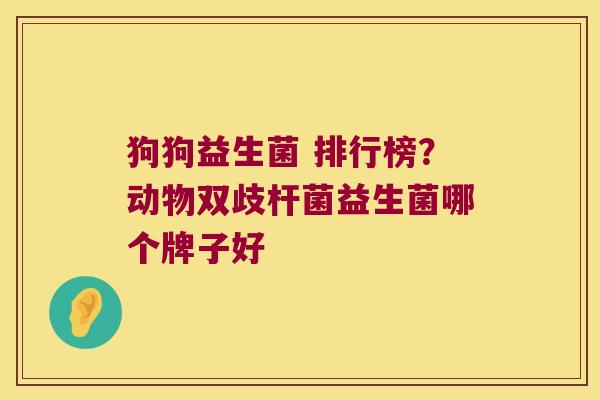 狗狗益生菌 排行榜?动物双歧杆菌益生菌哪个牌子好 狗狗益生菌 排行榜?动物双歧杆菌益生菌哪个牌子好