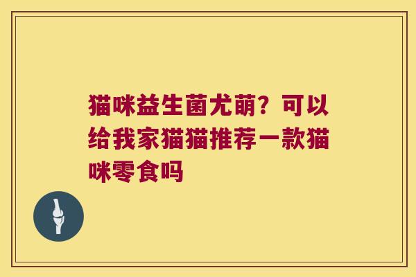 猫咪益生菌尤萌?可以给我家猫猫推荐一款猫咪零食吗 猫咪益生菌尤萌?可以给我家猫猫推荐一款猫咪零食吗