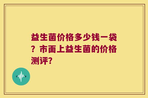 益生菌价格多少钱一袋？市面上益生菌的价格测评？