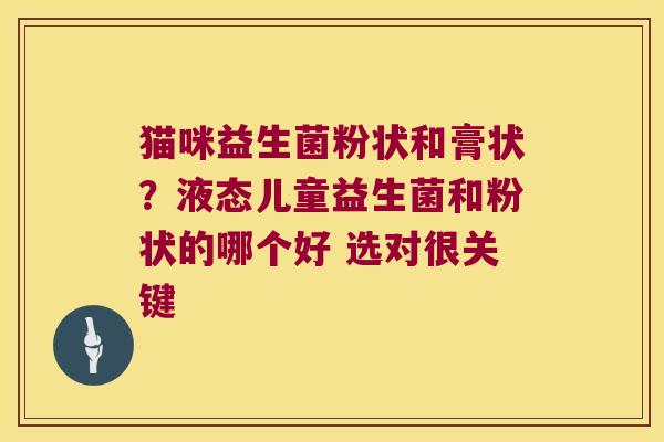 猫咪益生菌粉状和膏状？液态儿童益生菌和粉状的哪个好 选对很关键
