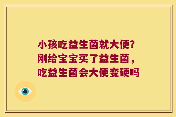 小孩吃益生菌就大便？刚给宝宝买了益生菌，吃益生菌会大便变硬吗