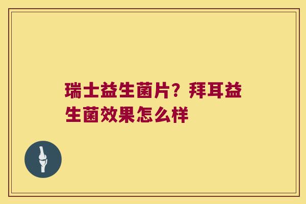 瑞士益生菌片？拜耳益生菌效果怎么样