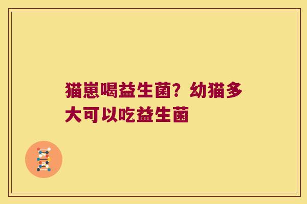 猫崽喝益生菌?幼猫多大可以吃益生菌 猫崽喝益生菌?幼猫多大可以吃益生菌