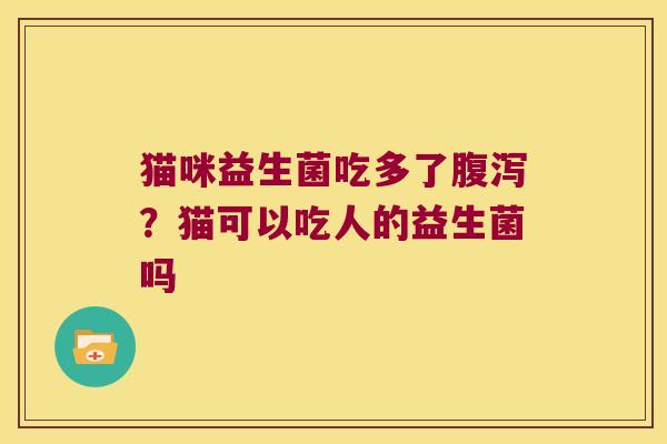 猫咪益生菌吃多了？猫可以吃人的益生菌吗