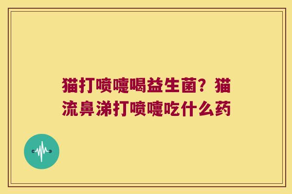 猫打喷嚏喝益生菌？猫流鼻涕打喷嚏吃什么药