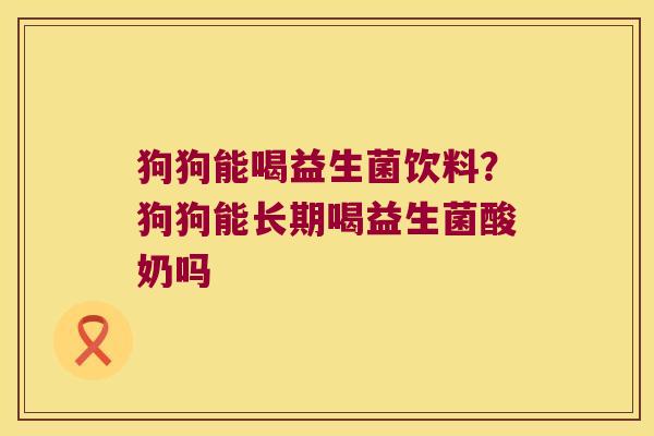 狗狗能喝益生菌饮料？狗狗能长期喝益生菌酸奶吗