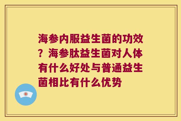 海参内服益生菌的功效？海参肽益生菌对人体有什么好处与普通益生菌相比有什么优势