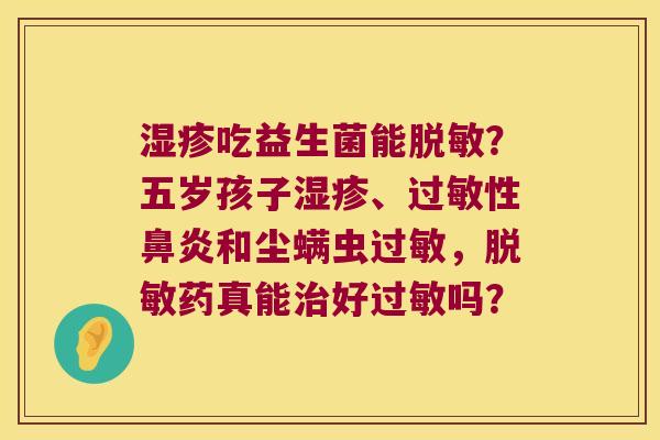 湿疹吃益生菌能脱敏？五岁孩子湿疹、过敏性鼻炎和尘螨虫过敏，脱敏药真能治好过敏吗？