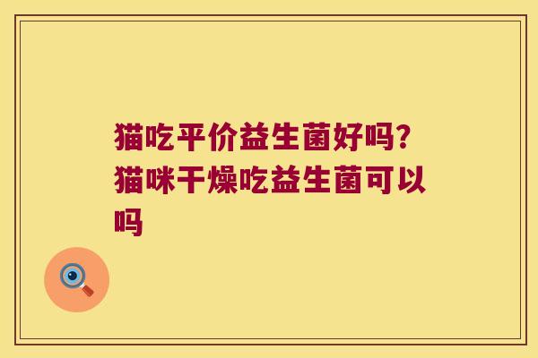猫吃平价益生菌好吗?猫咪干燥吃益生菌可以吗 猫吃平价益生菌好吗?猫咪干燥吃益生菌可以吗