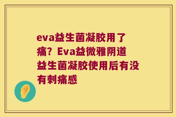 eva益生菌凝胶用了痛？Eva益微雅阴道益生菌凝胶使用后有没有刺痛感