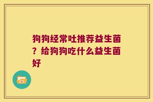 狗狗经常吐推荐益生菌？给狗狗吃什么益生菌好