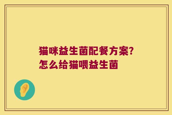 猫咪益生菌配餐方案?怎么给猫喂益生菌 猫咪益生菌配餐方案?怎么给猫喂益生菌