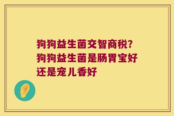 狗狗益生菌交智商税？狗狗益生菌是肠胃宝好还是宠儿香好