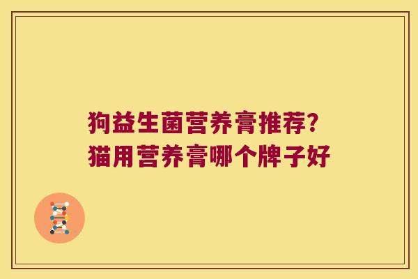 狗益生菌营养膏推荐?猫用营养膏哪个牌子好 狗益生菌营养膏推荐?猫用营养膏哪个牌子好