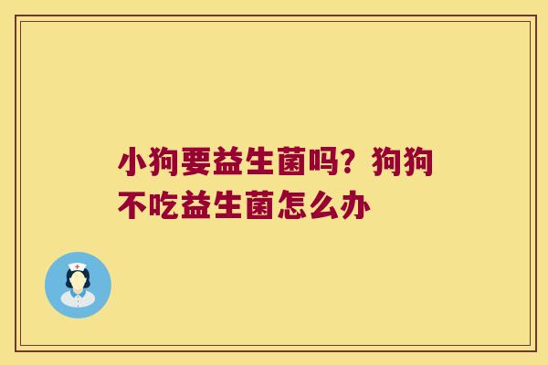 小狗要益生菌吗?狗狗不吃益生菌怎么办 小狗要益生菌吗?狗狗不吃益生菌怎么办