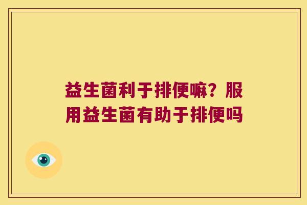 益生菌利于排便嘛？服用益生菌有助于排便吗