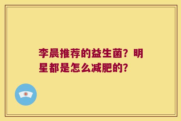 李晨推荐的益生菌?明星都是怎么的? 李晨推荐的益生菌?明星都是怎么的?