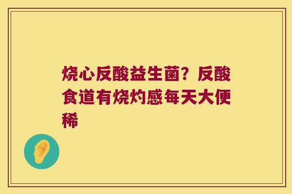 烧心反酸益生菌？反酸食道有烧灼感每天大便稀