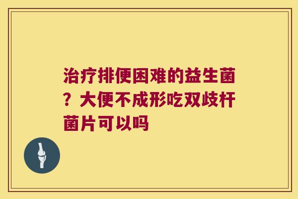 治疗排便困难的益生菌？大便不成形吃双歧杆菌片可以吗