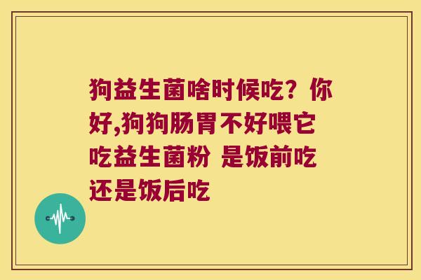 狗益生菌啥时候吃？你好,狗狗肠胃不好喂它吃益生菌粉 是饭前吃还是饭后吃