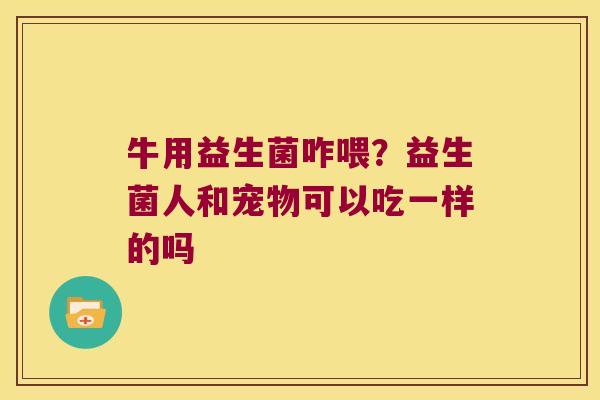 牛用益生菌咋喂?益生菌人和宠物可以吃一样的吗 牛用益生菌咋喂?益生菌人和宠物可以吃一样的吗