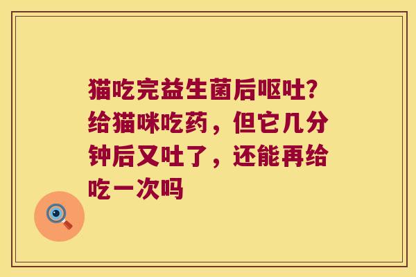 猫吃完益生菌后呕吐？给猫咪吃药，但它几分钟后又吐了，还能再给吃一次吗
