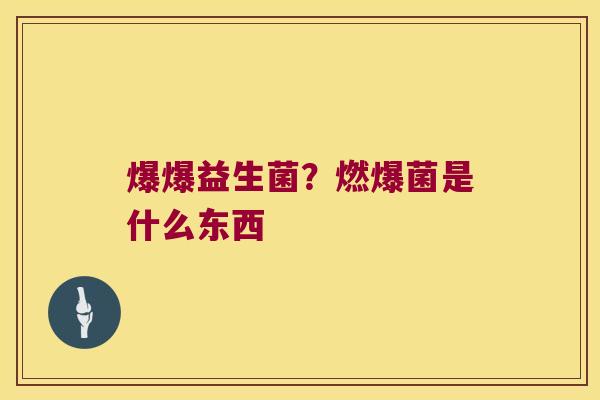 爆爆益生菌？燃爆菌是什么东西