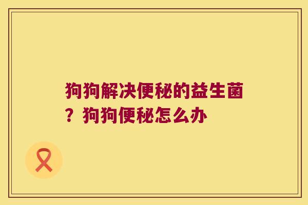 狗狗解决便秘的益生菌？狗狗便秘怎么办