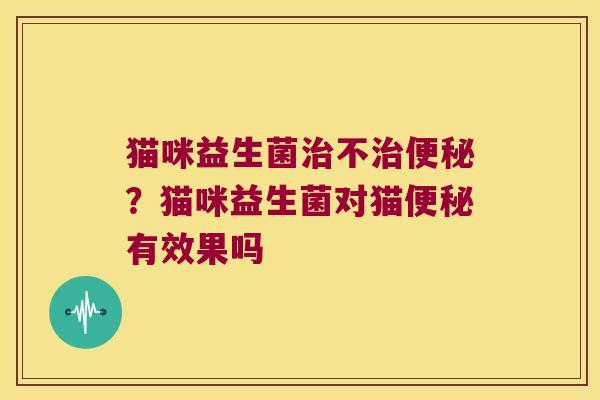 猫咪益生菌治不治便秘？猫咪益生菌对猫便秘有效果吗