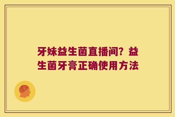 牙妹益生菌直播间？益生菌牙膏正确使用方法