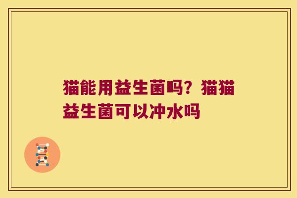 猫能用益生菌吗？猫猫益生菌可以冲水吗