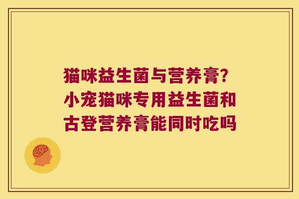 猫咪益生菌与营养膏？小宠猫咪专用益生菌和古登营养膏能同时吃吗