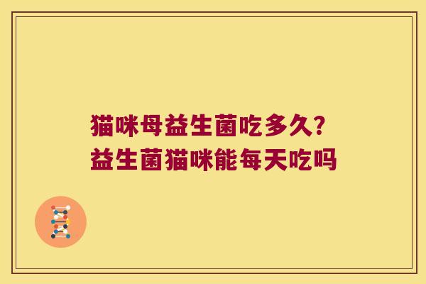 猫咪母益生菌吃多久?益生菌猫咪能每天吃吗 猫咪母益生菌吃多久?益生菌猫咪能每天吃吗