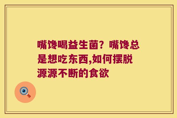 嘴馋喝益生菌？嘴馋总是想吃东西,如何摆脱源源不断的食欲