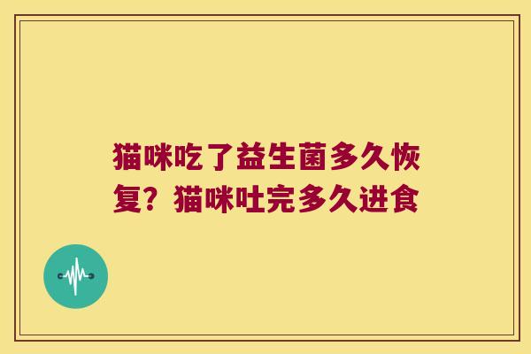 猫咪吃了益生菌多久恢复？猫咪吐完多久进食