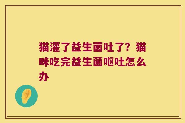 猫灌了益生菌吐了？猫咪吃完益生菌呕吐怎么办